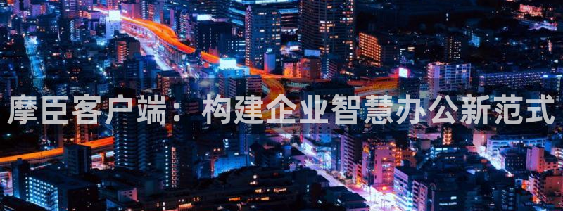 7790必发集团：摩臣客户端：构建企业智慧办公新范式