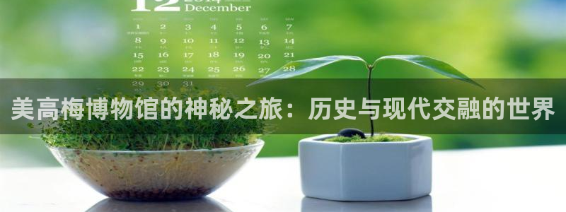 7790必发集团体育1招商：美高梅博物馆的神秘之旅：历史与现代交融的世界