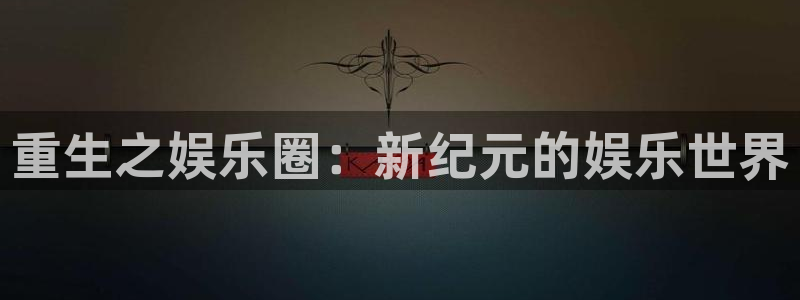 7790必发集团体育f开号：重生之娱乐圈：新纪元的娱乐世界