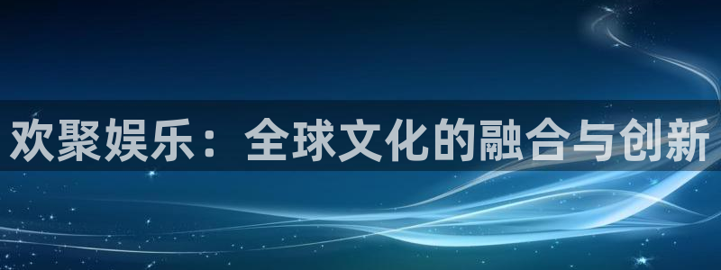 7790必发集团5招商：欢聚娱乐：全球文化的融合与创新