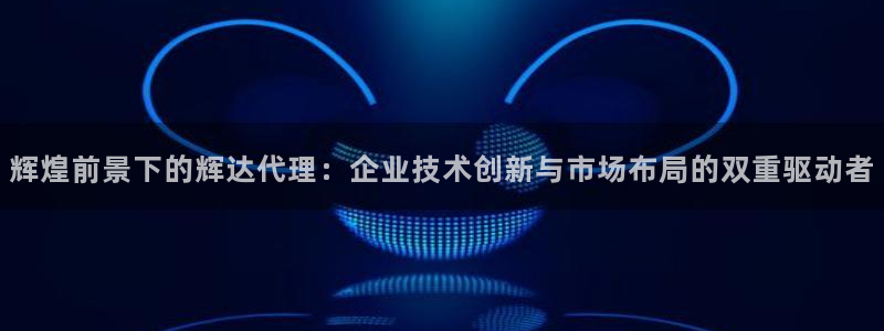 7790必发集团平台官网：辉煌前景下的辉达代理：企业技术创新与市场布局的双重驱动