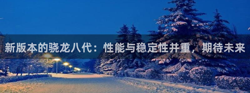 7790必发集团体育热门赛事有哪些：新版本的骁龙八代：性能与稳定性并重，期待未来