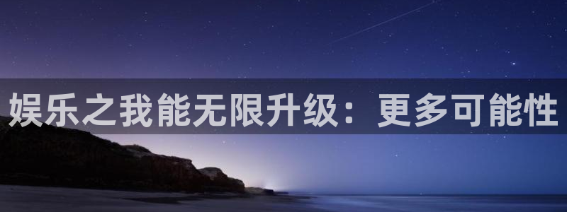 7790必发集团2官网：娱乐之我能无限升级：更多可能性