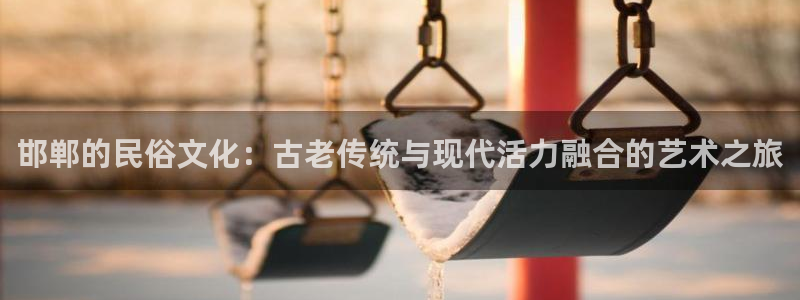 7790必发集团2登录地址：邯郸的民俗文化：古老传统与现代活力融合的艺术之旅