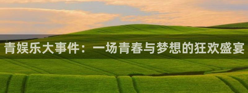7790必发集团体育官网：青娱乐大事件：一场青春与梦想的狂欢盛宴
