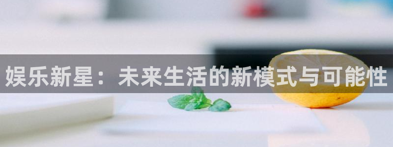 7790必发集团：娱乐新星：未来生活的新模式与可能性
