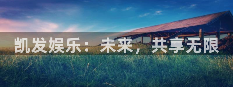 7790必发集团2登录入口：凯发娱乐：未来，共享无限