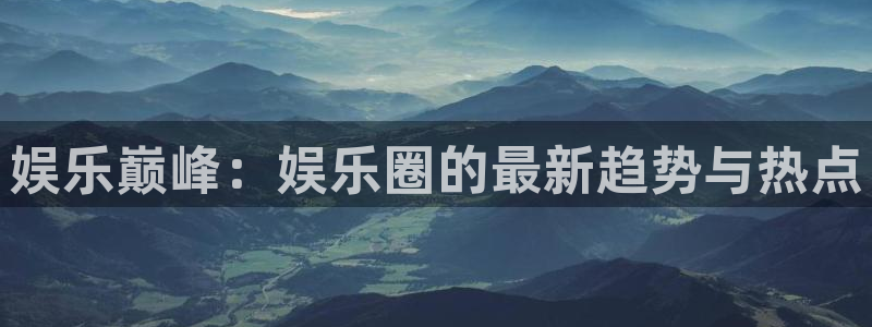 7790必发集团2体育：娱乐巅峰：娱乐圈的最新趋势与热点