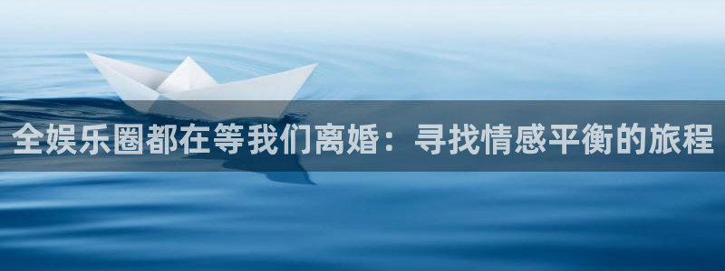 7790必发集团体育注册代理：全娱乐圈都在等我们离婚：寻找情感平衡的旅程