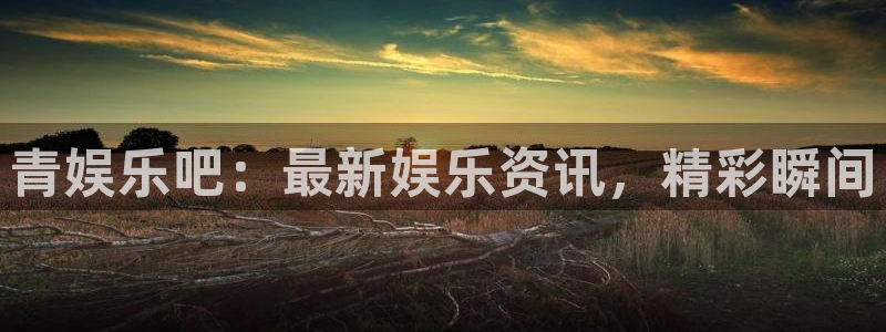 7790必发集团体育1招商：青娱乐吧：最新娱乐资讯，精彩瞬间