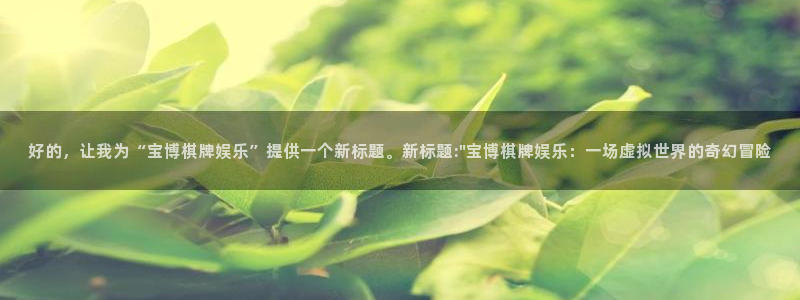 7790必发集团体育在线注册：好的，让我为“宝博棋牌娱乐”提供一个新标题。新标题