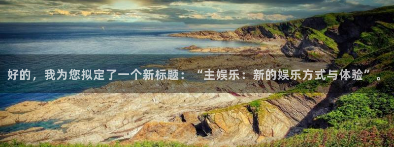 www.7790必发集团体育.com：好的，我为您拟定了一个新标题：“主娱乐：新的娱乐方式与体验”。