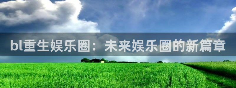 7790必发集团3代理：bl重生娱乐圈：未来娱乐圈的新篇章