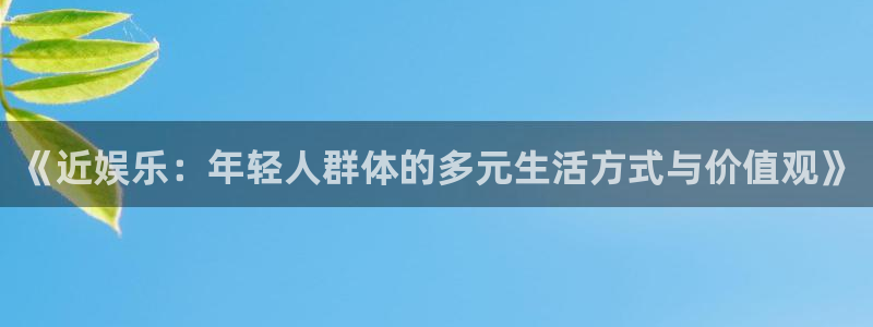 7790必发集团体育官网注册：《近娱乐：年轻人群体的多元生活方式与价值观》