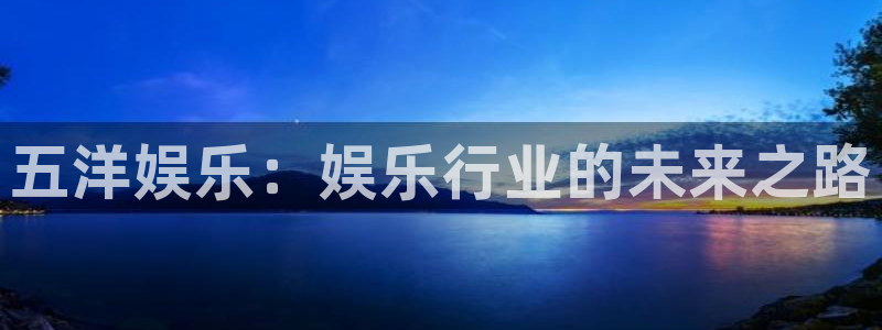 7790必发集团凯捷开号链接：五洋娱乐：娱乐行业的未来之路