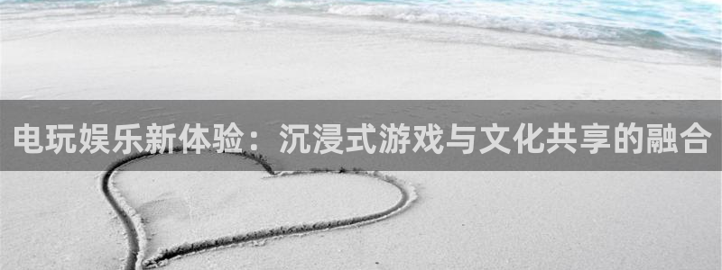 7790必发集团体育eon：电玩娱乐新体验：沉浸式游戏与文化共享的融合