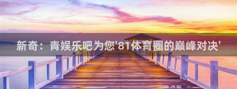 7790必发集团体育凯捷代理注册：新奇：青娱乐吧为您\'81体育圈的巅峰对决\'