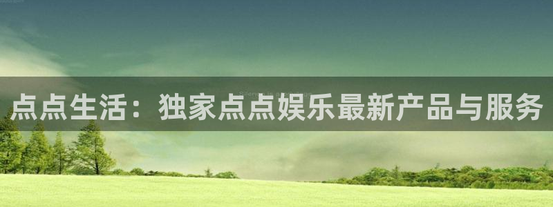 7790必发集团凯捷开号链接：点点生活：独家点点娱乐最新产品与服务