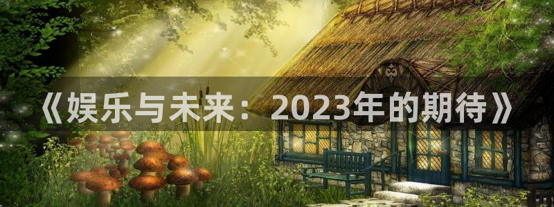 7790必发集团凯捷平台注册链接：《娱乐与未来：2023年的期待》