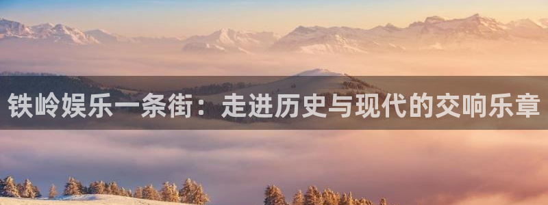7790必发集团能源：铁岭娱乐一条街：走进历史与现代的交响乐章