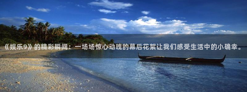 7790必发集团体育凯捷平台主管：《娱乐9》的精彩瞬间：一场场惊心动魄的幕后花絮