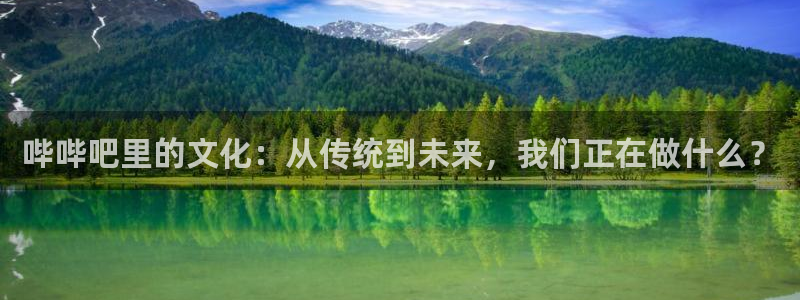 7790必发集团凯捷平台注册链接：哔哔吧里的文化：从传统到未来，我们正在做什么？